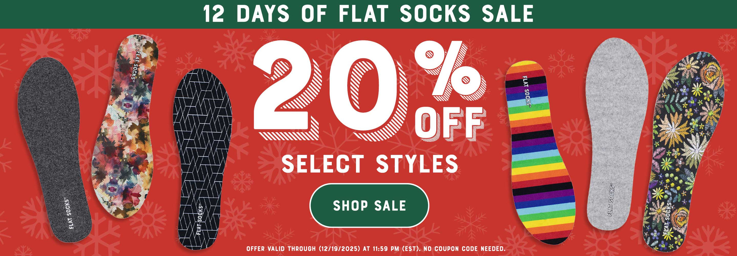 12 Days of Flat Socks Sale. Save 20% on select styles. Shop Sale. Offer valid through 12/19/25 at 11:59PM EST. No coupon code required.