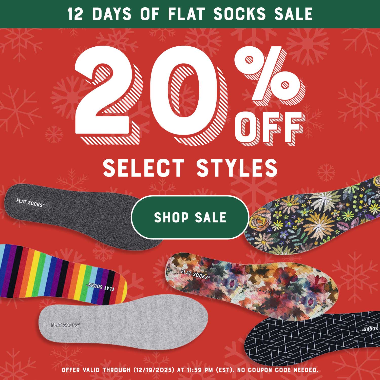 12 Days of Flat Socks Sale. Save 20% on select styles. Shop Sale. Offer valid through 12/19/25 at 11:59PM EST. No coupon code required.